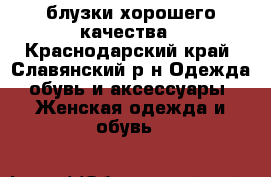 блузки хорошего качества - Краснодарский край, Славянский р-н Одежда, обувь и аксессуары » Женская одежда и обувь   